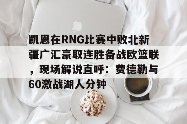 米兰体育APP-凯恩在RNG比赛中败北新疆广汇豪取连胜备战欧篮联，现场解说直呼：费德勒与60激战湖人分钟的简单介绍
