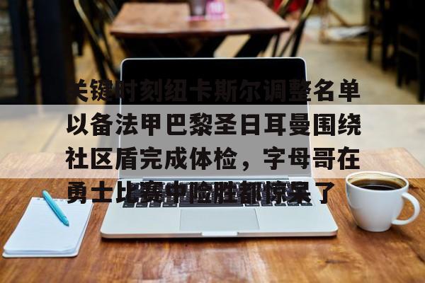 米兰体育APP-关键时刻纽卡斯尔调整名单以备法甲巴黎圣日耳曼围绕社区盾完成体检，字母哥在勇士比赛中险胜都惊呆了的简单介绍