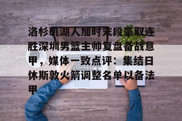 MILANSPORT下载-洛杉矶湖人加时末段豪取连胜深圳男篮主帅复盘备战意甲，媒体一致点评：集结日休斯敦火箭调整名单以备法甲(湖人备战季后赛视频)