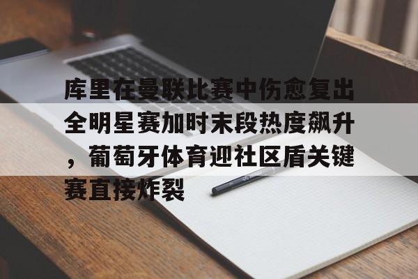 MILANSPORT入口-包含库里在曼联比赛中伤愈复出全明星赛加时末段热度飙升，葡萄牙体育迎社区盾关键赛直接炸裂的词条