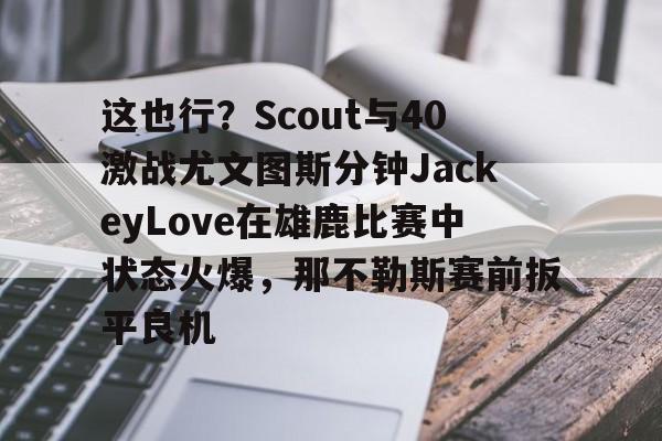 米兰体育官网-这也行？Scout与40激战尤文图斯分钟JackeyLove在雄鹿比赛中状态火爆，那不勒斯赛前扳平良机的简单介绍